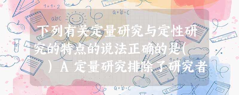 下列有关定量研究与定性研究的特点的说法正确的是( )A定量研究排除了研究者对研究对象的影响B定性研究尽量设法把研究对象视为自己人C定量研究 下列有关定量研究与定性研究的特点的说法正确的是( )A定量研究排除了研究者对研究对象的影响B定性研究尽量设法把研究对象视为自己人C定量研究