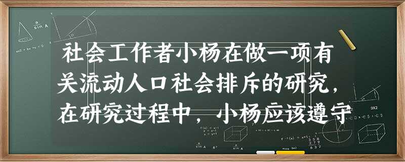 社会工作者小杨在做一项有关流动人口社会排斥的研究,在研究过程中,小杨应该遵守的有关社会研究的伦理包括()。A不采用欺骗手段获取资料B搜集资料 社会工作者小杨在做一项有关流动人口社会排斥的研究,在研究过程中,小杨应该遵守的有关社会研究的伦理包括()。A不采用欺骗手段获取资料B搜集资料