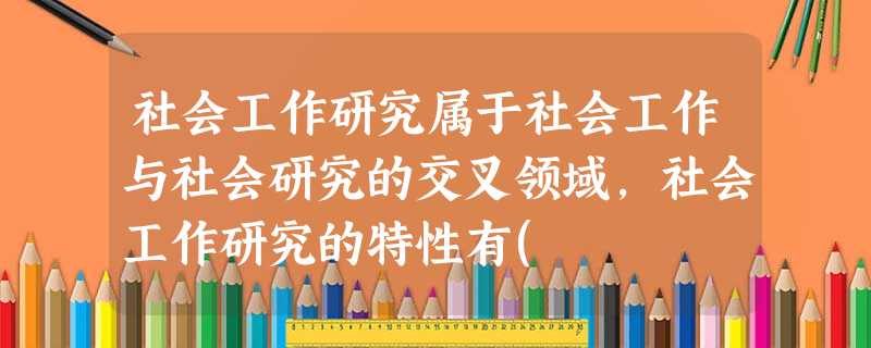 社会工作研究属于社会工作与社会研究的交叉领域,社会工作研究的特性有( )。A研究者可以是资料的收集者、分析者和结果应用者B以弱势群体及 社会工作研究属于社会工作与社会研究的交叉领域,社会工作研究的特性有( )。A研究者可以是资料的收集者、分析者和结果应用者B以弱势群体及