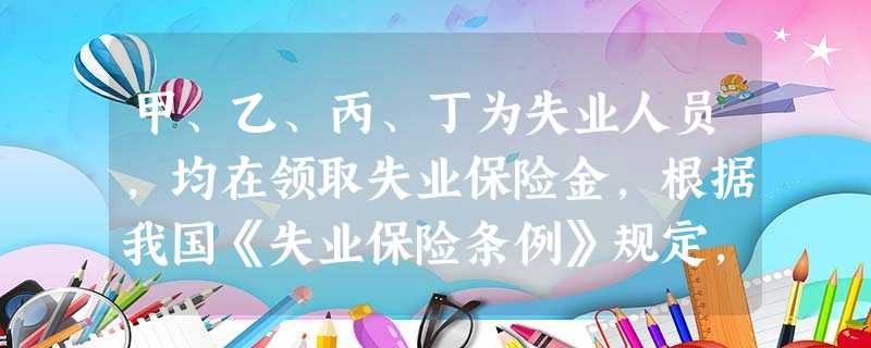 甲、乙、丙、丁为失业人员,均在领取失业保险金,根据我国《失业保险条例》规定,以下情形可以继续领取失业保险金的有()。A甲被安排在小区绿化工作 甲、乙、丙、丁为失业人员,均在领取失业保险金,根据我国《失业保险条例》规定,以下情形可以继续领取失业保险金的有()。A甲被安排在小区绿化工作