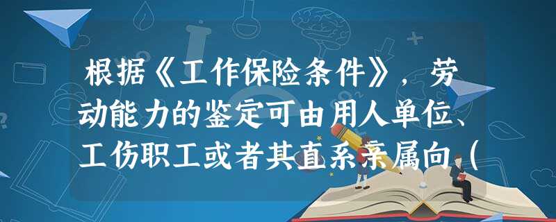 根据《工作保险条件》,劳动能力的鉴定可由用人单位、工伤职工或者其直系亲属向()提出申请。A由医疗卫生专家组成的劳动能力鉴定专家组B设区的市级 根据《工作保险条件》,劳动能力的鉴定可由用人单位、工伤职工或者其直系亲属向()提出申请。A由医疗卫生专家组成的劳动能力鉴定专家组B设区的市级