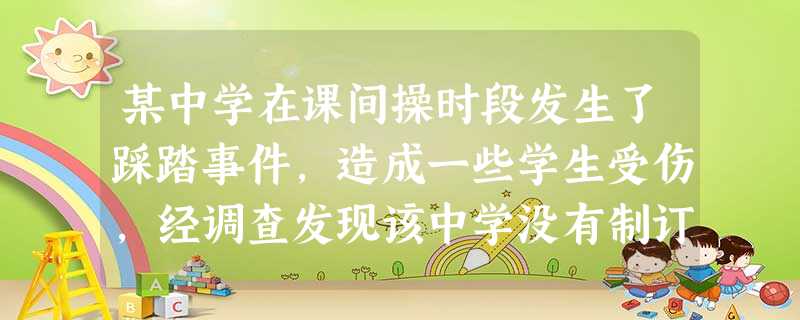 某中学在课间操时段发生了踩踏事件,造成一些学生受伤,经调查发现该中学没有制订应对意外伤害突发事件的预案,也未配备相应设施并进行必要的演练。根 某中学在课间操时段发生了踩踏事件,造成一些学生受伤,经调查发现该中学没有制订应对意外伤害突发事件的预案,也未配备相应设施并进行必要的演练。根