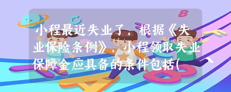 小程最近失业了,根据《失业保险条例》,小程领取失业保障金应具备的条件包括( )。A小程家庭经济困难,享受低保待遇B小程家庭成员患有大病,享 小程最近失业了,根据《失业保险条例》,小程领取失业保障金应具备的条件包括( )。A小程家庭经济困难,享受低保待遇B小程家庭成员患有大病,享