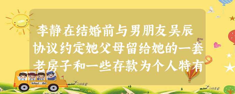 李静在结婚前与男朋友吴辰协议约定她父母留给她的一套老房子和一些存款为个人特有财产。但不幸的是,3年后。二人因感情不和诉讼离婚。请问法院会判定 李静在结婚前与男朋友吴辰协议约定她父母留给她的一套老房子和一些存款为个人特有财产。但不幸的是,3年后。二人因感情不和诉讼离婚。请问法院会判定