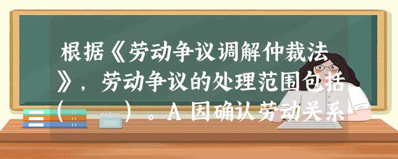 根据《劳动争议调解仲裁法》,劳动争议的处理范围包括( )。A因确认劳动关系发生的争议B因除名、辞退和辞职、离职发生的争议C因劳动报酬、工伤 根据《劳动争议调解仲裁法》,劳动争议的处理范围包括( )。A因确认劳动关系发生的争议B因除名、辞退和辞职、离职发生的争议C因劳动报酬、工伤