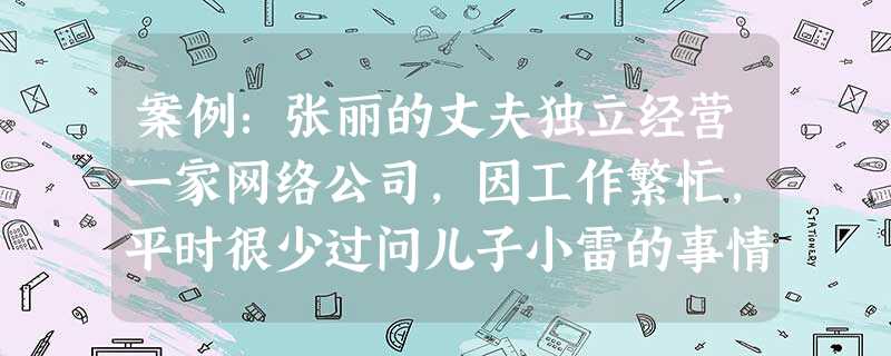 案例:张丽的丈夫独立经营一家网络公司,因工作繁忙,平时很少过问儿子小雷的事情。为了更好地照顾小雷,张丽目前是全职妈妈。小雷是独生子女,从小娇 案例:张丽的丈夫独立经营一家网络公司,因工作繁忙,平时很少过问儿子小雷的事情。为了更好地照顾小雷,张丽目前是全职妈妈。小雷是独生子女,从小娇
