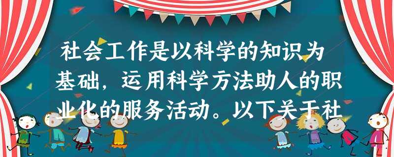 社会工作是以科学的知识为基础,运用科学方法助人的职业化的服务活动。以下关于社会工作说法正确的是( )。A社会工作是一项以邻里互助,救贫济弱 社会工作是以科学的知识为基础,运用科学方法助人的职业化的服务活动。以下关于社会工作说法正确的是( )。A社会工作是一项以邻里互助,救贫济弱