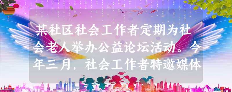 某社区社会工作者定期为社会老人举办公益论坛活动。今年三月,社会工作者特邀媒体记者介绍了“老人摔倒无人扶”现象以及“青年人担心做好事反成被告” 某社区社会工作者定期为社会老人举办公益论坛活动。今年三月,社会工作者特邀媒体记者介绍了“老人摔倒无人扶”现象以及“青年人担心做好事反成被告”