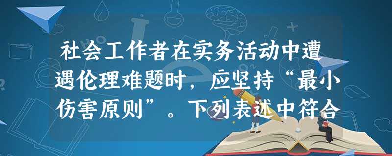 社会工作者在实务活动中遭遇伦理难题时,应坚持“最小伤害原则”。下列表述中符合“最小伤害原则”的是( )。A社会工作者应尽可能避免对服 社会工作者在实务活动中遭遇伦理难题时,应坚持“最小伤害原则”。下列表述中符合“最小伤害原则”的是( )。A社会工作者应尽可能避免对服