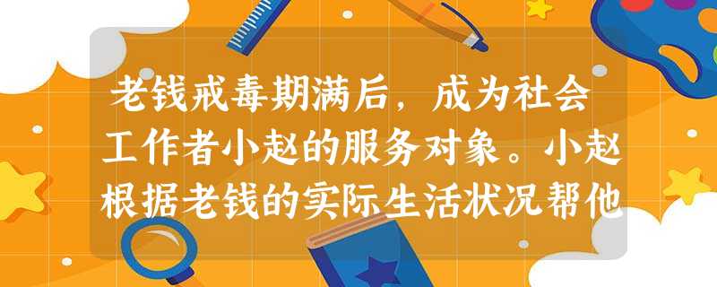 老钱戒毒期满后,成为社会工作者小赵的服务对象。小赵根据老钱的实际生活状况帮他申请低保,并帮他联系工作。老钱为感激小赵,执意要请他吃饭,小赵推 老钱戒毒期满后,成为社会工作者小赵的服务对象。小赵根据老钱的实际生活状况帮他申请低保,并帮他联系工作。老钱为感激小赵,执意要请他吃饭,小赵推