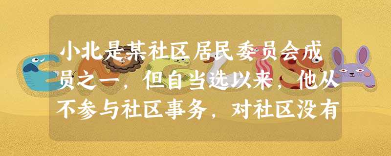 小北是某社区居民委员会成员之一,但自当选以来,他从不参与社区事务,对社区没有归属感和荣誉感,他认为社区活动没什么作用,不关我的事。如果运用认 小北是某社区居民委员会成员之一,但自当选以来,他从不参与社区事务,对社区没有归属感和荣誉感,他认为社区活动没什么作用,不关我的事。如果运用认