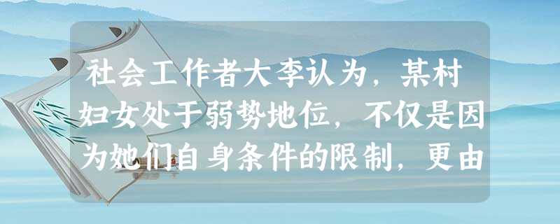 社会工作者大李认为,某村妇女处于弱势地位,不仅是因为她们自身条件的限制,更由于她们生活在不利的社会、经济和文化环境中。为此,大李决定成立一个 社会工作者大李认为,某村妇女处于弱势地位,不仅是因为她们自身条件的限制,更由于她们生活在不利的社会、经济和文化环境中。为此,大李决定成立一个