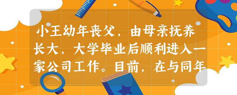 小王幼年丧父,由母亲抚养长大,大学毕业后顺利进入一家公司工作。目前,在与同年进入公司的小李竞聘部门经理一职时,小王虽然信心十足却没有竞聘成功 小王幼年丧父,由母亲抚养长大,大学毕业后顺利进入一家公司工作。目前,在与同年进入公司的小李竞聘部门经理一职时,小王虽然信心十足却没有竞聘成功