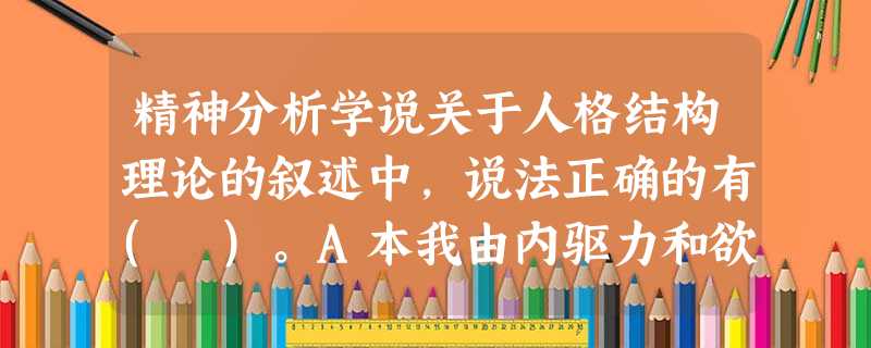 精神分析学说关于人格结构理论的叙述中,说法正确的有( )。A本我由内驱力和欲望组成B自我是本我由经验中发展出来的C本我遵循现实原则D自我遵循 精神分析学说关于人格结构理论的叙述中,说法正确的有( )。A本我由内驱力和欲望组成B自我是本我由经验中发展出来的C本我遵循现实原则D自我遵循