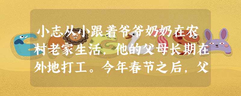 小志从小跟着爷爷奶奶在农村老家生活,他的父母长期在外地打工。今年春节之后,父母带着小志一起到他们工作的城市,小志进入当地公办小学上学。最近。 小志从小跟着爷爷奶奶在农村老家生活,他的父母长期在外地打工。今年春节之后,父母带着小志一起到他们工作的城市,小志进入当地公办小学上学。最近。