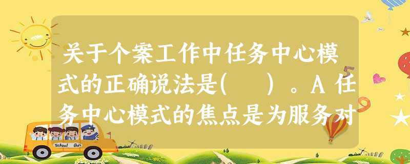 关于个案工作中任务中心模式的正确说法是( )。A任务中心模式的焦点是为服务对象提供简要有效的服务B在任务中心模式中,任务是目标,解决问题是完 关于个案工作中任务中心模式的正确说法是( )。A任务中心模式的焦点是为服务对象提供简要有效的服务B在任务中心模式中,任务是目标,解决问题是完