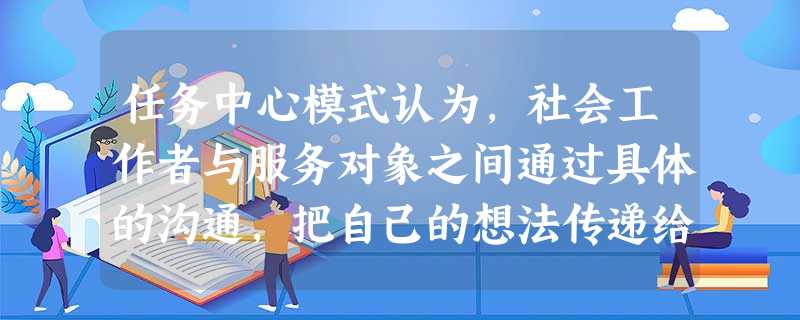 任务中心模式认为,社会工作者与服务对象之间通过具体的沟通,把自己的想法传递给服务对象,推动服务对象发生改变。该模式中的有效沟通必须具备的要素 任务中心模式认为,社会工作者与服务对象之间通过具体的沟通,把自己的想法传递给服务对象,推动服务对象发生改变。该模式中的有效沟通必须具备的要素