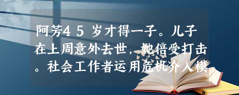 阿芳45岁才得一子。儿子在上周意外去世,她倍受打击。社会工作者运用危机介入模式帮助阿芳,应采取的介入措施有( )。(2014年)A帮助阿芳 阿芳45岁才得一子。儿子在上周意外去世,她倍受打击。社会工作者运用危机介入模式帮助阿芳,应采取的介入措施有( )。(2014年)A帮助阿芳