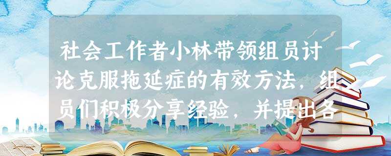 社会工作者小林带领组员讨论克服拖延症的有效方法,组员们积极分享经验,并提出各种建议,其中有几位组员对某些方法的有效性看法不同并发生争执。为此 社会工作者小林带领组员讨论克服拖延症的有效方法,组员们积极分享经验,并提出各种建议,其中有几位组员对某些方法的有效性看法不同并发生争执。为此