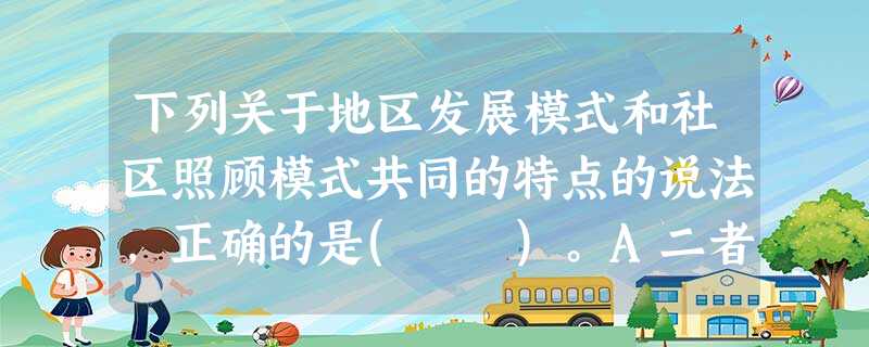 下列关于地区发展模式和社区照顾模式共同的特点的说法,正确的是( )。A二者都关注多数居民的问题B二者都动员居民参与C二者都更重视任务目标D 下列关于地区发展模式和社区照顾模式共同的特点的说法,正确的是( )。A二者都关注多数居民的问题B二者都动员居民参与C二者都更重视任务目标D