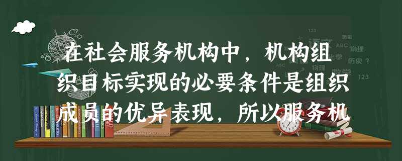 在社会服务机构中,机构组织目标实现的必要条件是组织成员的优异表现,所以服务机构期望组织成员拥有良好的服务技术和能力,可以获得较好的服务绩效。 在社会服务机构中,机构组织目标实现的必要条件是组织成员的优异表现,所以服务机构期望组织成员拥有良好的服务技术和能力,可以获得较好的服务绩效。