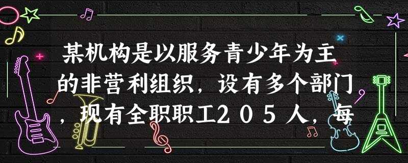 某机构是以服务青少年为主的非营利组织,设有多个部门,现有全职职工205人,每年政府资助、民间捐助和开展收费服务的总收入约为5 000万元人民 某机构是以服务青少年为主的非营利组织,设有多个部门,现有全职职工205人,每年政府资助、民间捐助和开展收费服务的总收入约为5 000万元人民