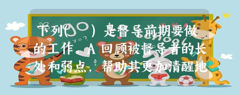 下列( )是督导前期要做的工作。A回顾被督导者的长处和弱点,帮助其更加清醒地把握自我,加强自我改进B建立互相信任和双方同意的督导形式,并以口 下列( )是督导前期要做的工作。A回顾被督导者的长处和弱点,帮助其更加清醒地把握自我,加强自我改进B建立互相信任和双方同意的督导形式,并以口