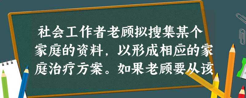 社会工作者老顾拟搜集某个家庭的资料,以形成相应的家庭治疗方案。如果老顾要从该家庭的成员、邻居、所在居委会等方面分别获取资料,最适宜的资料搜集 社会工作者老顾拟搜集某个家庭的资料,以形成相应的家庭治疗方案。如果老顾要从该家庭的成员、邻居、所在居委会等方面分别获取资料,最适宜的资料搜集