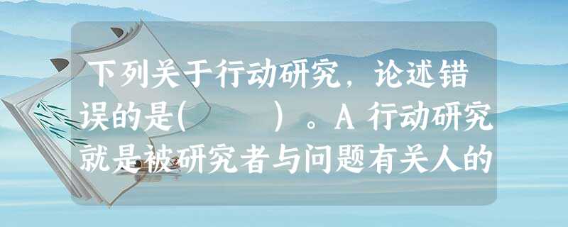 下列关于行动研究,论述错误的是( )。A行动研究就是被研究者与问题有关人的人员一起参与研究和行动,并将研究发现应用于行动,进而提高自己改变 下列关于行动研究,论述错误的是( )。A行动研究就是被研究者与问题有关人的人员一起参与研究和行动,并将研究发现应用于行动,进而提高自己改变