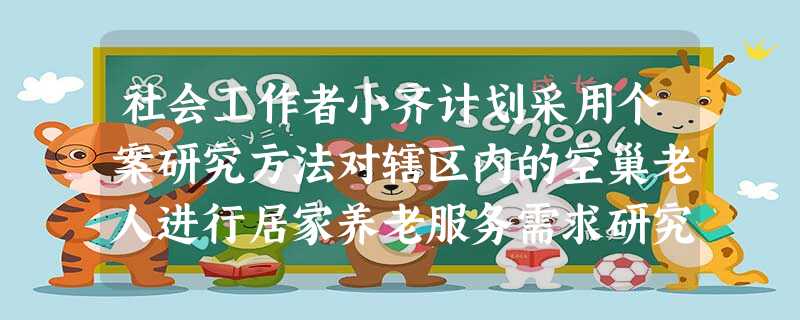 社会工作者小齐计划采用个案研究方法对辖区内的空巢老人进行居家养老服务需求研究。从该研究方法的特点看,此项研究的结果可以( )。A获得完 社会工作者小齐计划采用个案研究方法对辖区内的空巢老人进行居家养老服务需求研究。从该研究方法的特点看,此项研究的结果可以( )。A获得完