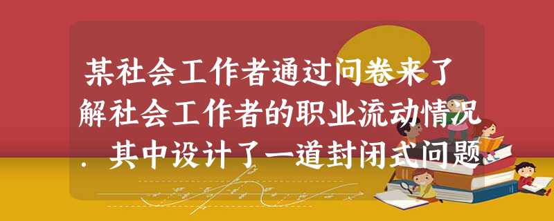 某社会工作者通过问卷来了解社会工作者的职业流动情况.其中设计了一道封闭式问题,“您在本机构工作了多长时间?(1)1年以下;(2)2~4年;( 某社会工作者通过问卷来了解社会工作者的职业流动情况.其中设计了一道封闭式问题,“您在本机构工作了多长时间?(1)1年以下;(2)2~4年;(