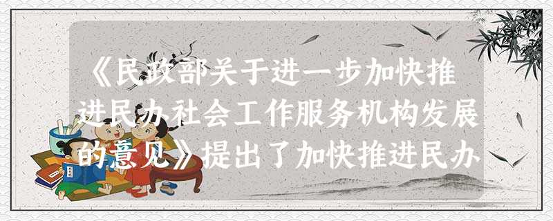 《民政部关于进一步加快推进民办社会工作服务机构发展的意见》提出了加快推进民办社会工作服务机构发展的总体目标,到2020年,在全国发展8万家管 《民政部关于进一步加快推进民办社会工作服务机构发展的意见》提出了加快推进民办社会工作服务机构发展的总体目标,到2020年,在全国发展8万家管
