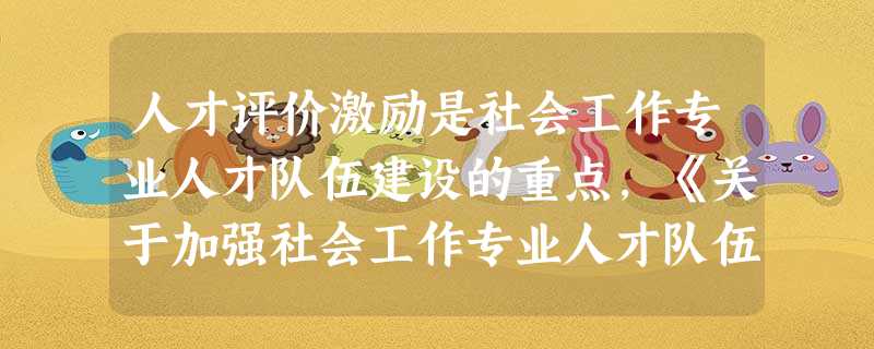 人才评价激励是社会工作专业人才队伍建设的重点,《关于加强社会工作专业人才队伍建设的意见》从( )方面提出了具体要求。A建立健全社会工作 人才评价激励是社会工作专业人才队伍建设的重点,《关于加强社会工作专业人才队伍建设的意见》从( )方面提出了具体要求。A建立健全社会工作