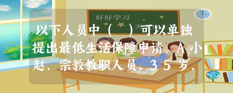 以下人员中( )可以单独提出最低生活保障申请。A小赵,宗教教职人员,35岁,脱离家庭到宗教场所居住满2年,生活困难B小钱,重度残疾人,25岁 以下人员中( )可以单独提出最低生活保障申请。A小赵,宗教教职人员,35岁,脱离家庭到宗教场所居住满2年,生活困难B小钱,重度残疾人,25岁