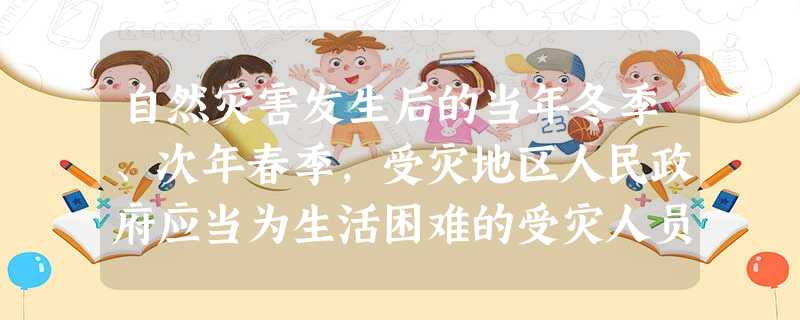 自然灾害发生后的当年冬季、次年春季,受灾地区人民政府应当为生活困难的受灾人员提供基本生活救助。受灾地区县级人民政府民政部门应当在每年( 自然灾害发生后的当年冬季、次年春季,受灾地区人民政府应当为生活困难的受灾人员提供基本生活救助。受灾地区县级人民政府民政部门应当在每年(