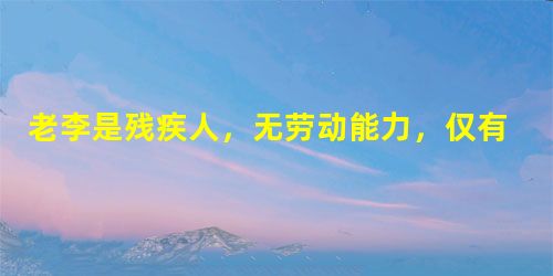 老李是残疾人,无劳动能力,仅有微薄的退休金,老伴四年前去寺庙出家再没回来,大儿子一年前因抢劫被判刑现仍在服刑,小女儿在上小学。现老李向街道办 老李是残疾人,无劳动能力,仅有微薄的退休金,老伴四年前去寺庙出家再没回来,大儿子一年前因抢劫被判刑现仍在服刑,小女儿在上小学。现老李向街道办