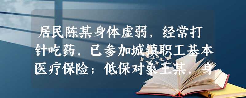 居民陈某身体虚弱,经常打针吃药,已参加城镇职工基本医疗保险;低保对象王某,身体健康,未参加城镇医疗保险;居民李某,因家中失火,财产损失殆尽, 居民陈某身体虚弱,经常打针吃药,已参加城镇职工基本医疗保险;低保对象王某,身体健康,未参加城镇医疗保险;居民李某,因家中失火,财产损失殆尽,