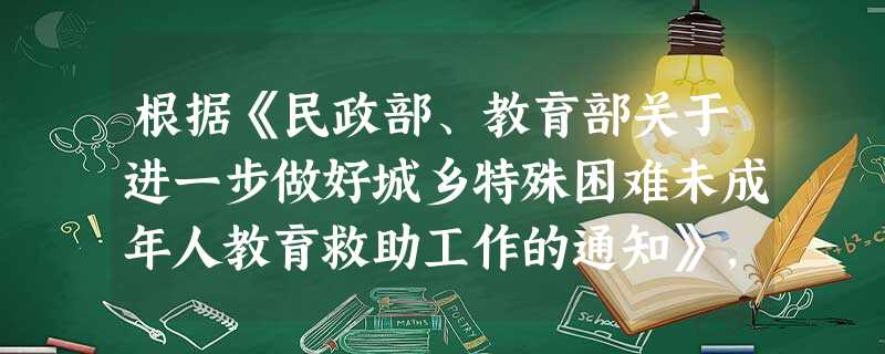 根据《民政部、教育部关于进一步做好城乡特殊困难未成年人教育救助工作的通知》,下列人员中,属于城乡特殊困难未成年人教育救助对象的是( )。A 根据《民政部、教育部关于进一步做好城乡特殊困难未成年人教育救助工作的通知》,下列人员中,属于城乡特殊困难未成年人教育救助对象的是( )。A
