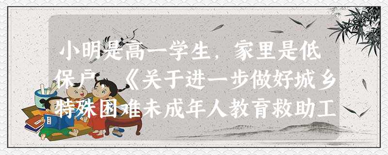 小明是高一学生,家里是低保户,《关于进一步做好城乡特殊困难未成年人教育救助工作的通知》,小明应获得的教育救助是( )。A免费教育B免杂 小明是高一学生,家里是低保户,《关于进一步做好城乡特殊困难未成年人教育救助工作的通知》,小明应获得的教育救助是( )。A免费教育B免杂