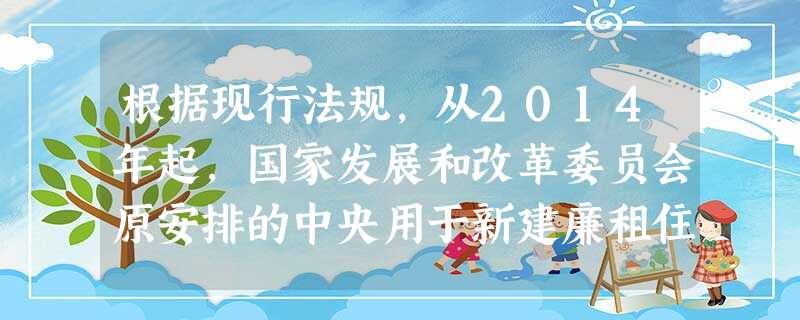 根据现行法规,从2014年起,国家发展和改革委员会原安排的中央用于新建廉租住房补助投资调整为公共租赁住房配套基础设施建设补助投资,并向( 根据现行法规,从2014年起,国家发展和改革委员会原安排的中央用于新建廉租住房补助投资调整为公共租赁住房配套基础设施建设补助投资,并向(