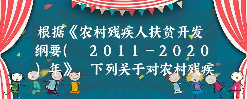 根据《农村残疾人扶贫开发纲要( 2011-2020)年》,下列关于对农村残疾人实施特别扶持的说法,正确的是( )。A建立重度残疾人免费 根据《农村残疾人扶贫开发纲要( 2011-2020)年》,下列关于对农村残疾人实施特别扶持的说法,正确的是( )。A建立重度残疾人免费