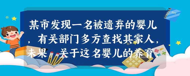 某市发现一名被遗弃的婴儿,有关部门多方查找其家人,未果。关于这名婴儿的养育,不宜采取的安置形式是( )。(2010年)A救助站安置B福利院 某市发现一名被遗弃的婴儿,有关部门多方查找其家人,未果。关于这名婴儿的养育,不宜采取的安置形式是( )。(2010年)A救助站安置B福利院