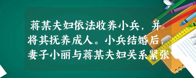 蒋某夫妇依法收养小兵,并将其抚养成人。小兵结婚后,妻子小丽与蒋某夫妇关系紧张,导致小兵与蒋某夫妇关系恶化,无法共同生活。蒋某夫妇提出与小兵解 蒋某夫妇依法收养小兵,并将其抚养成人。小兵结婚后,妻子小丽与蒋某夫妇关系紧张,导致小兵与蒋某夫妇关系恶化,无法共同生活。蒋某夫妇提出与小兵解