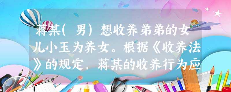 蒋某(男)想收养弟弟的女儿小玉为养女。根据《收养法》的规定,蒋某的收养行为应当符合的条件是( )。A蒋某与小玉的年龄应当相差40周岁以上B 蒋某(男)想收养弟弟的女儿小玉为养女。根据《收养法》的规定,蒋某的收养行为应当符合的条件是( )。A蒋某与小玉的年龄应当相差40周岁以上B