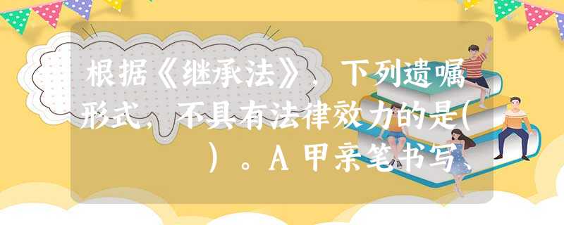 根据《继承法》,下列遗嘱形式,不具有法律效力的是( )。A甲亲笔书写、签名并注明年、月、目的自书遗嘱B乙独自订立并经过公证机关依法公证 根据《继承法》,下列遗嘱形式,不具有法律效力的是( )。A甲亲笔书写、签名并注明年、月、目的自书遗嘱B乙独自订立并经过公证机关依法公证