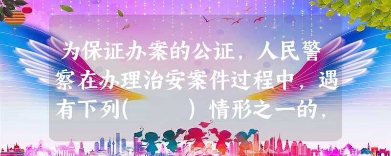 为保证办案的公证,人民警察在办理治安案件过程中,遇有下列( )情形之一的,应当回避;违反治安管理行为人、被侵害人或者其法定代理人也有权要求 为保证办案的公证,人民警察在办理治安案件过程中,遇有下列( )情形之一的,应当回避;违反治安管理行为人、被侵害人或者其法定代理人也有权要求