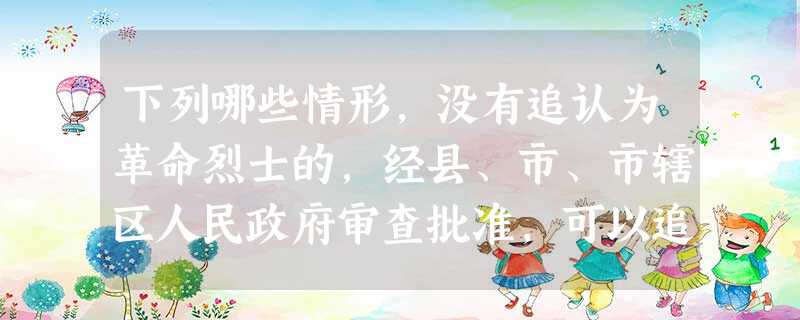 下列哪些情形,没有追认为革命烈士的,经县、市、市辖区人民政府审查批准,可以追认为革命烈士( )。A对越自卫还击战失踪的军人B中印边界自 下列哪些情形,没有追认为革命烈士的,经县、市、市辖区人民政府审查批准,可以追认为革命烈士( )。A对越自卫还击战失踪的军人B中印边界自