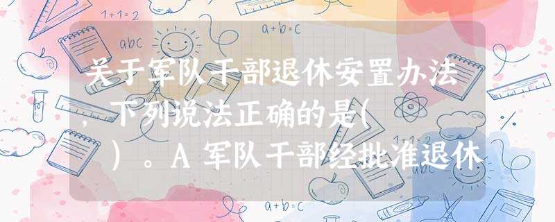 关于军队干部退休安置办法,下列说法正确的是( )。A军队干部经批准退休后,由团以上政治机关填发退休干部证明书和介绍信B退休干部个人档案 关于军队干部退休安置办法,下列说法正确的是( )。A军队干部经批准退休后,由团以上政治机关填发退休干部证明书和介绍信B退休干部个人档案