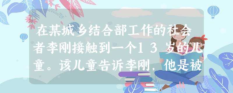 在某城乡结合部工作的社会者李刚接触到一个13岁的儿童。该儿童告诉李刚,他是被“老板”租用后带到本地进行乞讨的,每天必须将讨来的钱如数交给“老 在某城乡结合部工作的社会者李刚接触到一个13岁的儿童。该儿童告诉李刚,他是被“老板”租用后带到本地进行乞讨的,每天必须将讨来的钱如数交给“老