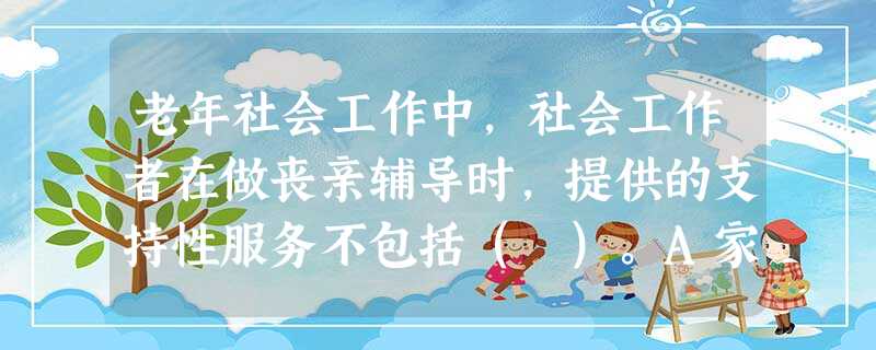 老年社会工作中,社会工作者在做丧亲辅导时,提供的支持性服务不包括( )。A家庭辅导B家务服务C技能培训D提供情感支持 老年社会工作中,社会工作者在做丧亲辅导时,提供的支持性服务不包括( )。A家庭辅导B家务服务C技能培训D提供情感支持
